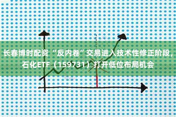 长春博时配资 “反内卷”交易进入技术性修正阶段,石化ETF(159731)打开低位布局机会