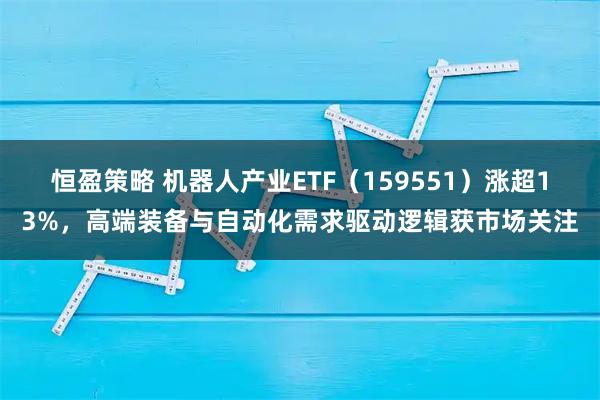 恒盈策略 机器人产业ETF（159551）涨超13%，高端装备与自动化需求驱动逻辑获市场关注
