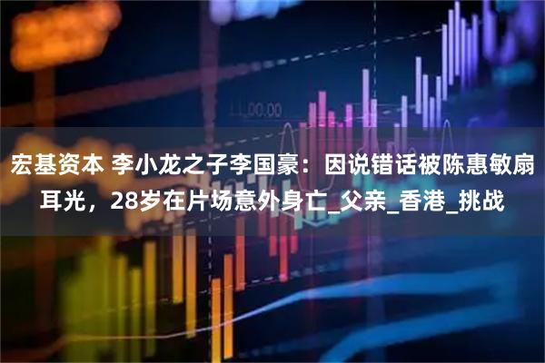 宏基资本 李小龙之子李国豪：因说错话被陈惠敏扇耳光，28岁在片场意外身亡_父亲_香港_挑战
