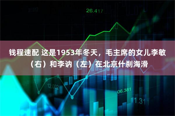 钱程速配 这是1953年冬天，毛主席的女儿李敏（右）和李讷（左）在北京什刹海滑