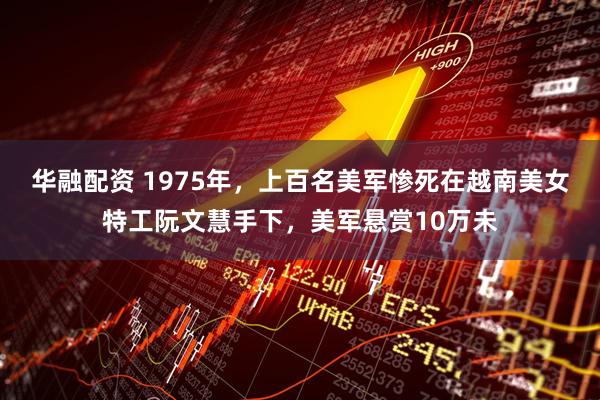 华融配资 1975年，上百名美军惨死在越南美女特工阮文慧手下，美军悬赏10万未