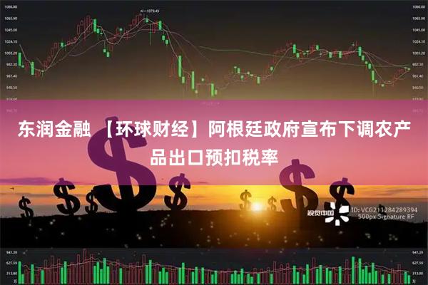 东润金融 【环球财经】阿根廷政府宣布下调农产品出口预扣税率