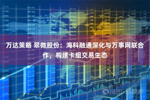 万达策略 翠微股份：海科融通深化与万事网联合作，构建卡组交易生态