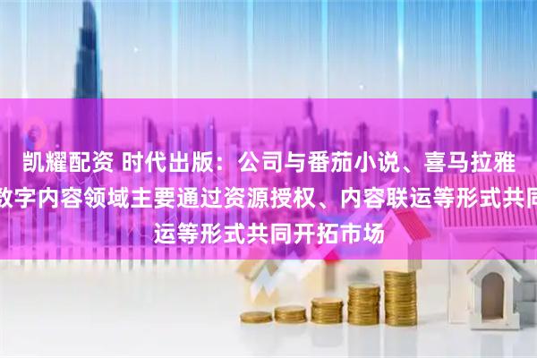 凯耀配资 时代出版：公司与番茄小说、喜马拉雅等平台在数字内容领域主要通过资源授权、内容联运等形式共同开拓市场