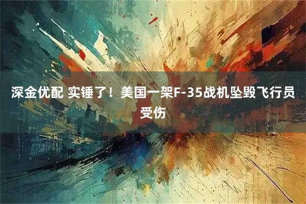 深金优配 实锤了！美国一架F-35战机坠毁飞行员受伤