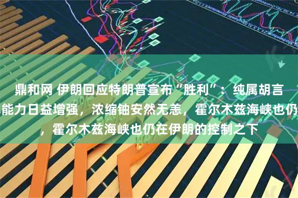 鼎和网 伊朗回应特朗普宣布“胜利”：纯属胡言乱语，伊朗的导弹能力日益增强，浓缩铀安然无恙，霍尔木兹海峡也仍在伊朗的控制之下