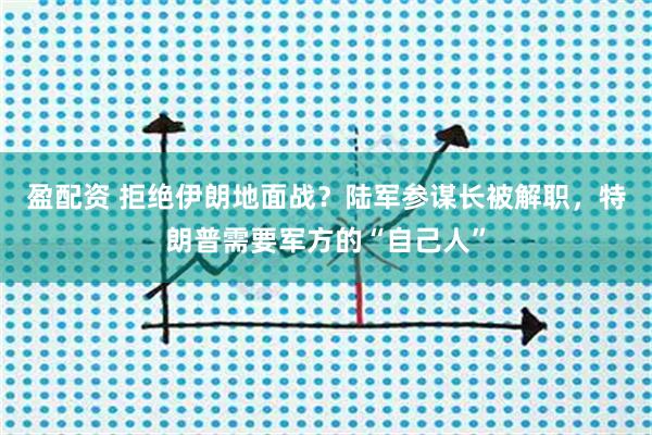 盈配资 拒绝伊朗地面战？陆军参谋长被解职，特朗普需要军方的“自己人”