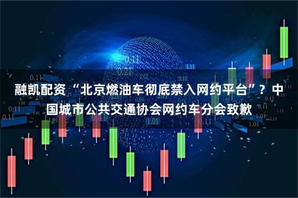 融凯配资 “北京燃油车彻底禁入网约平台”?中国城市公共交通协会网约车分会致歉