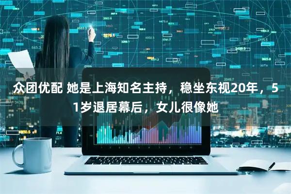 众团优配 她是上海知名主持,稳坐东视20年,51岁退居幕后,女儿很像她