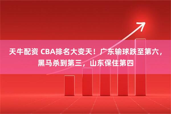 天牛配资 CBA排名大变天!广东输球跌至第六,黑马杀到第三,山东保住第四