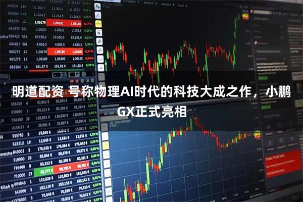 明道配资 号称物理AI时代的科技大成之作，小鹏GX正式亮相