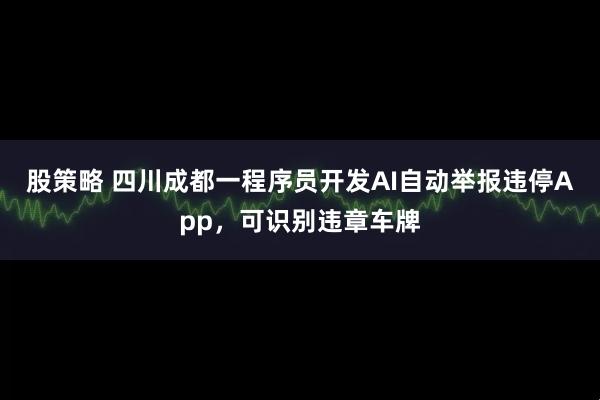 股策略 四川成都一程序员开发AI自动举报违停App,可识别违章车牌