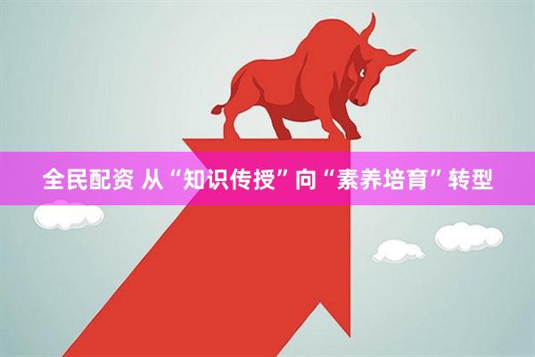 全民配资 从“知识传授”向“素养培育”转型