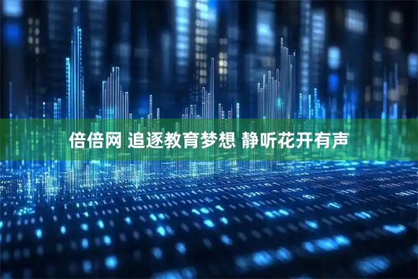 倍倍网 追逐教育梦想 静听花开有声